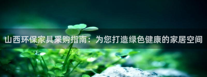 杏耀代理日工资多少：山西环保家具采购指南：为您打造绿色健康的