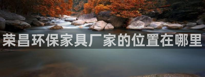 杏耀注册登录中心：荣昌环保家具厂家的位置在哪里