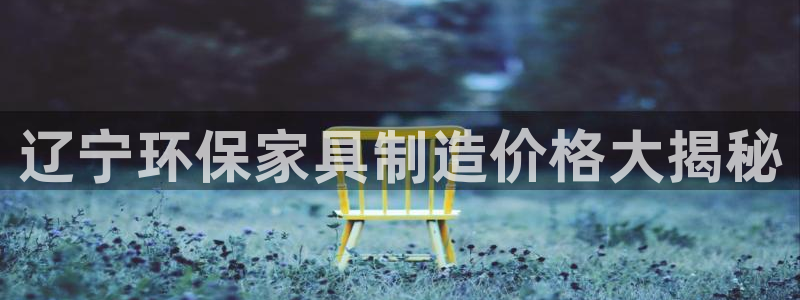 杏耀平台测：辽宁环保家具制造价格大揭秘