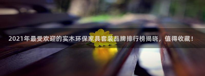 杏耀代理主管qq：2021年最受欢迎的实木环保家具套装品牌排