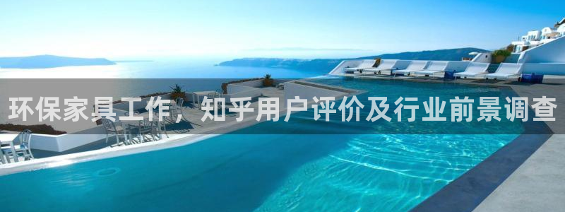 杏耀平台登录网址：环保家具工作，知乎用户评价及行业前景调查