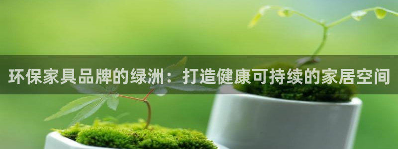 杏耀官网注册地址：环保家具品牌的绿洲：打造健康可持续的家居空