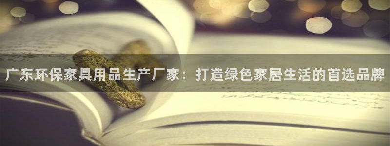 杏耀平台是真的吗：广东环保家具用品生产厂家：打造绿色家居生活