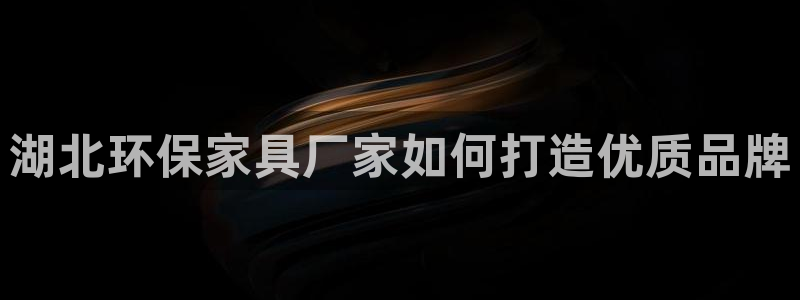 杏耀网址官网：湖北环保家具厂家如何打造优质品牌