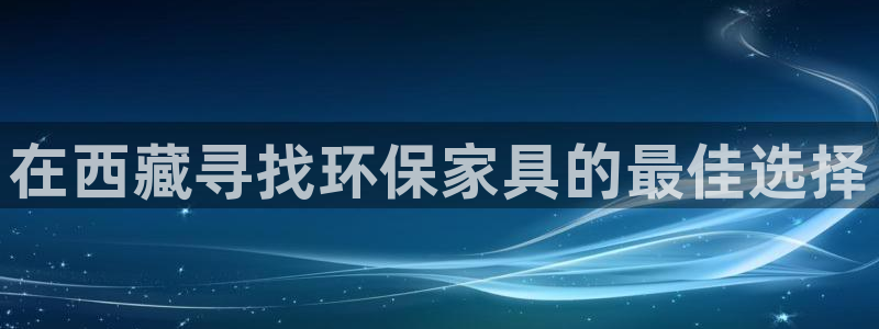 杏耀官方网：在西藏寻找环保家具的最佳选择