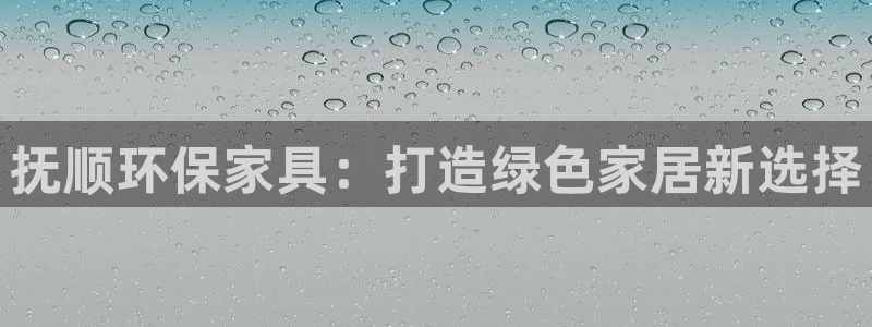 杏耀平台官网网址：抚顺环保家具：打造绿色家居新选择