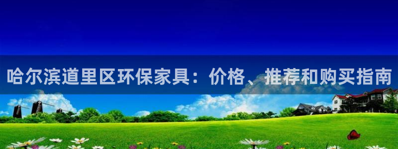 杏耀注册登录代理：哈尔滨道里区环保家具：价格、推荐和购买指南