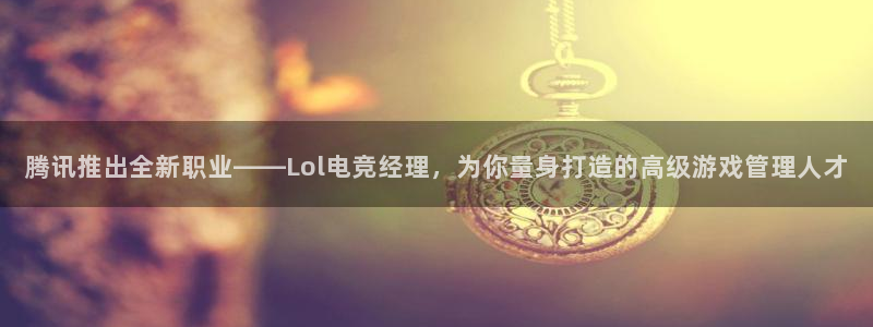 雷火电竞平台：腾讯推出全新职业——Lol电竞经理，为你量身打造的高级游戏管理人才