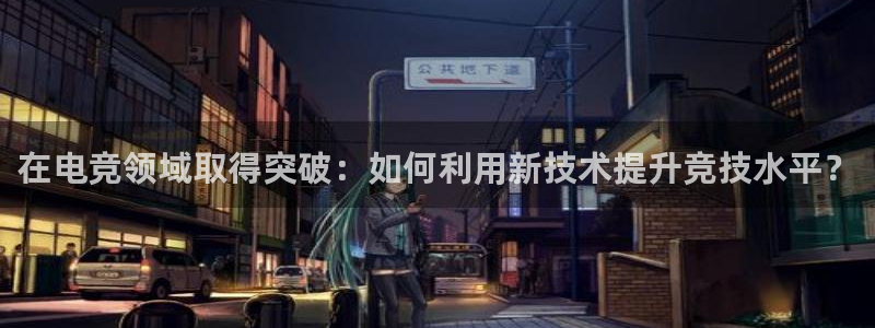 雷火电竞网址：在电竞领域取得突破：如何利用新技术提升竞技水平？