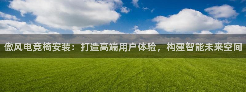 lh1153雷火电竞官网：傲风电竞椅安装：打造高端用户体验，构建智能未来空间