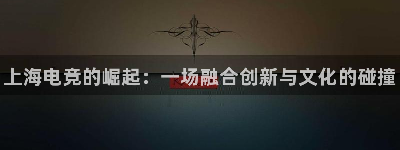 雷火电竞平台入口：上海电竞的崛起：一场融合创新与文化的碰撞