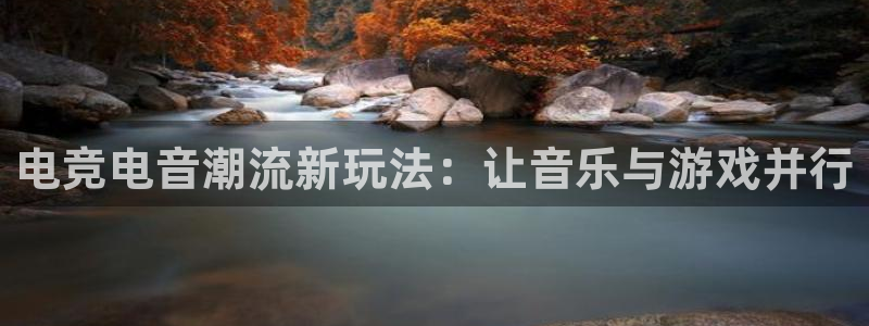 雷火电竞下载app：电竞电音潮流新玩法：让音乐与游戏并行