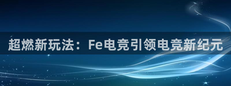 e8125雷火电竞：超燃新玩法：Fe电竞引领电竞新纪元