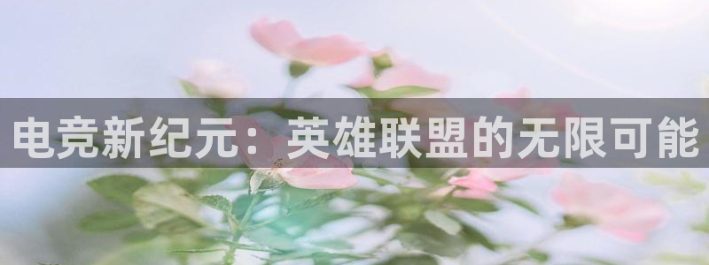 雷火电竞网址：电竞新纪元：英雄联盟的无限可能