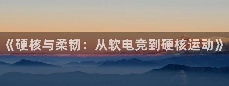 雷火电竞网站：《硬核与柔韧：从软电竞到硬核运动》