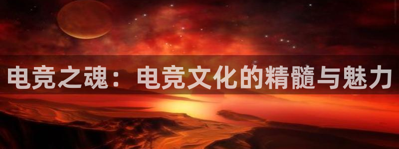 tf雷火电竞网页版：电竞之魂：电竞文化的精髓与魅力