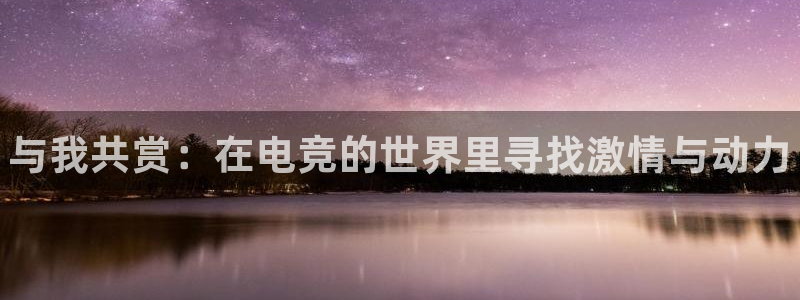 雷火电竞靠谱吗：与我共赏：在电竞的世界里寻找激情与动力