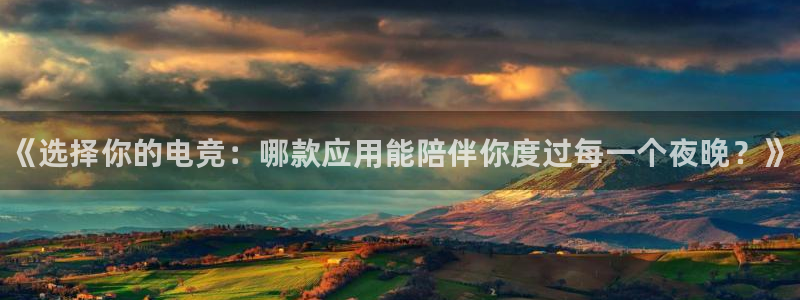 雷火电竞登陆：《选择你的电竞：哪款应用能陪伴你度过每一个夜晚？》