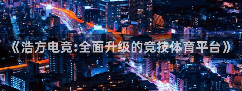 lh1153雷火电竞入口：《浩方电竞:全面升级的竞技体育平台》