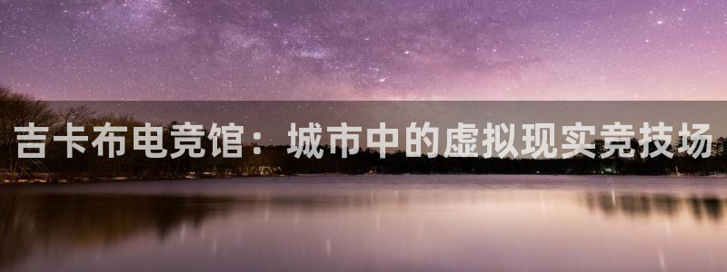 雷火电竞首页：吉卡布电竞馆：城市中的虚拟现实竞技场